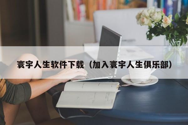 寰宇人生软件下载（加入寰宇人生俱乐部）