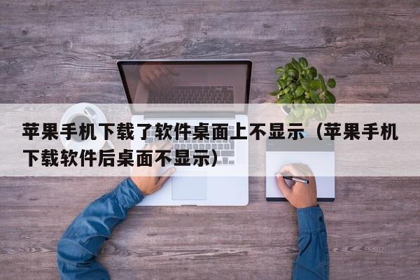 苹果手机下载了软件桌面上不显示（苹果手机下载软件后桌面不显示）