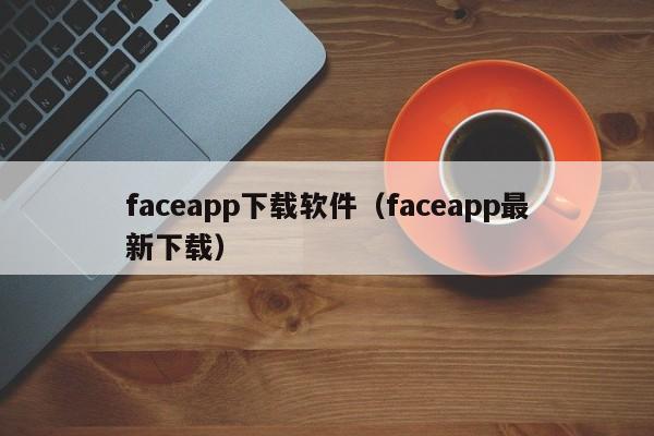 faceapp下载软件（faceapp最新下载）