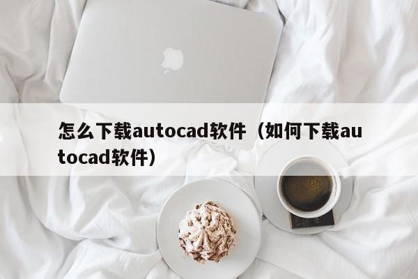 怎么下载autocad软件（如何下载autocad软件）