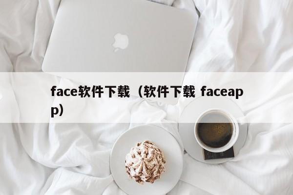 face软件下载（软件下载 faceapp）