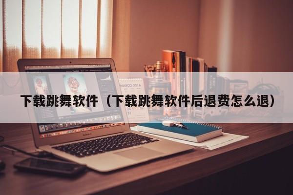 下载跳舞软件（下载跳舞软件后退费怎么退）