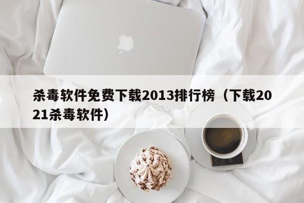 杀毒软件免费下载2013排行榜（下载2021杀毒软件）