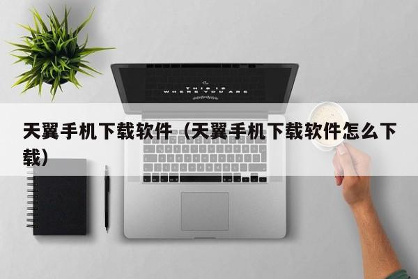 天翼手机下载软件（天翼手机下载软件怎么下载）