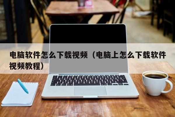 电脑软件怎么下载视频（电脑上怎么下载软件视频教程）