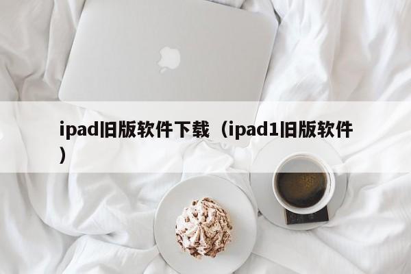 ipad旧版软件下载（ipad1旧版软件）
