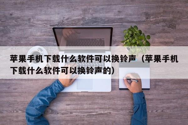 苹果手机下载什么软件可以换铃声（苹果手机下载什么软件可以换铃声的）