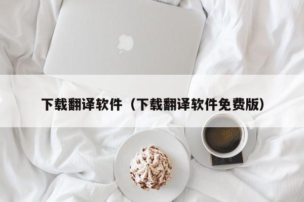 下载翻译软件（下载翻译软件免费版）