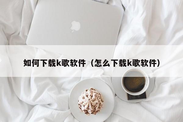 如何下载k歌软件（怎么下载k歌软件）