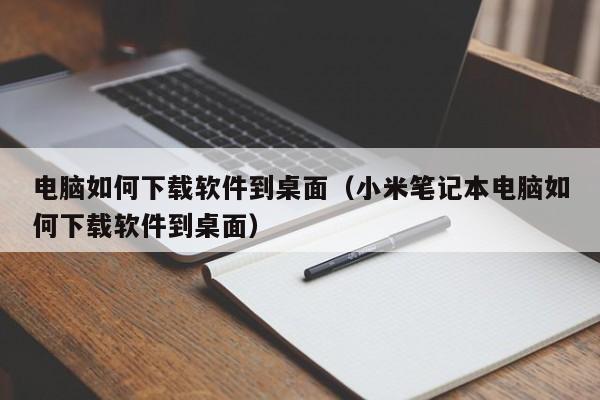 电脑如何下载软件到桌面（小米笔记本电脑如何下载软件到桌面）