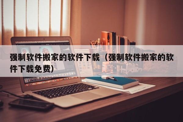 强制软件搬家的软件下载（强制软件搬家的软件下载免费）
