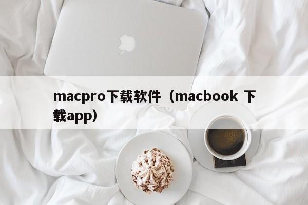 macpro下载软件（macbook 下载app）