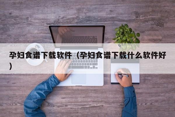孕妇食谱下载软件（孕妇食谱下载什么软件好）