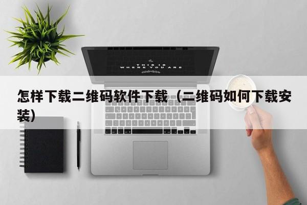 怎样下载二维码软件下载（二维码如何下载安装）