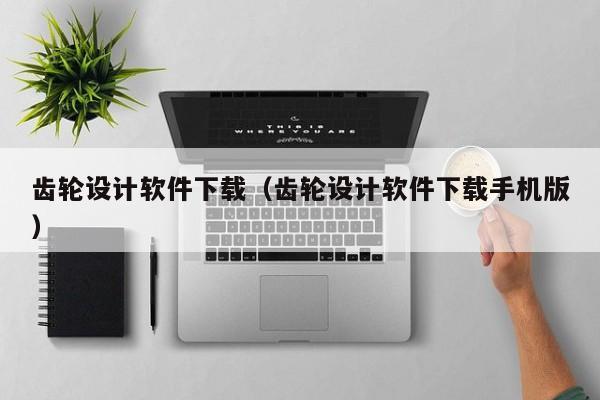 齿轮设计软件下载（齿轮设计软件下载手机版）