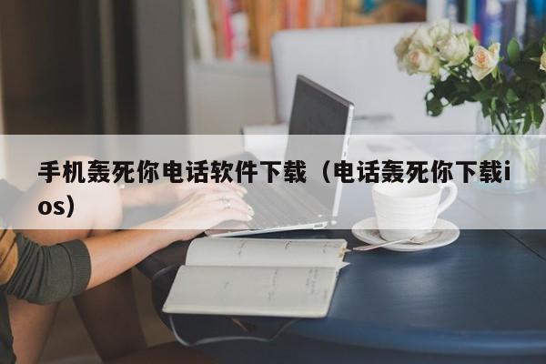手机轰死你电话软件下载（电话轰死你下载ios）