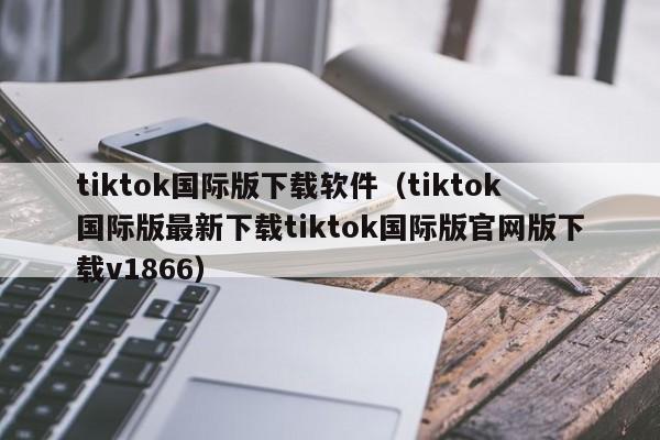 tiktok国际版下载软件（tiktok国际版最新下载tiktok国际版官网版下载v1866）