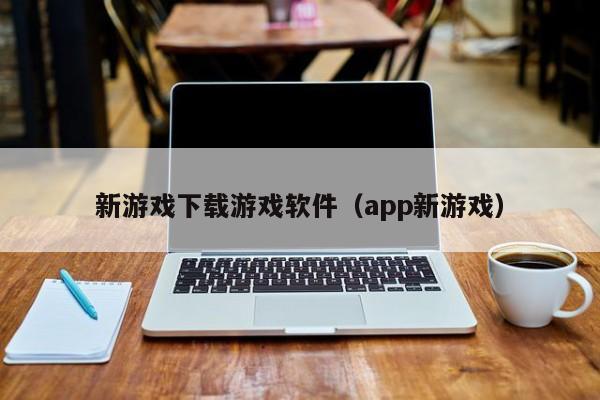 新游戏下载游戏软件（app新游戏）