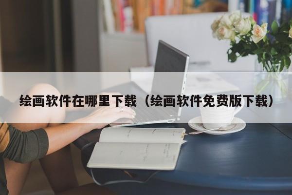 绘画软件在哪里下载（绘画软件免费版下载）