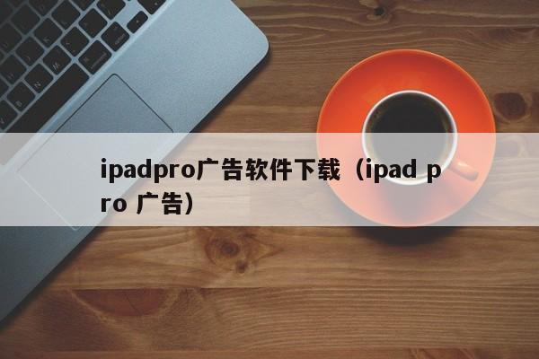 ipadpro广告软件下载（ipad pro 广告）