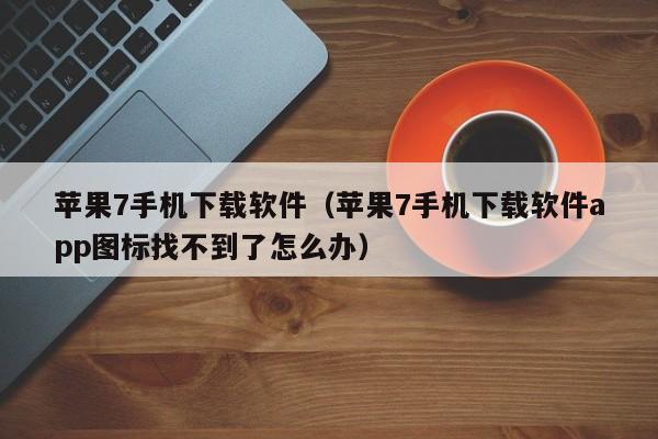 苹果7手机下载软件（苹果7手机下载软件app图标找不到了怎么办）
