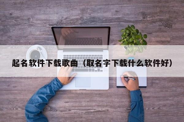 起名软件下载歌曲（取名字下载什么软件好）