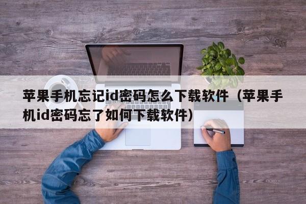 苹果手机忘记id密码怎么下载软件（苹果手机id密码忘了如何下载软件）
