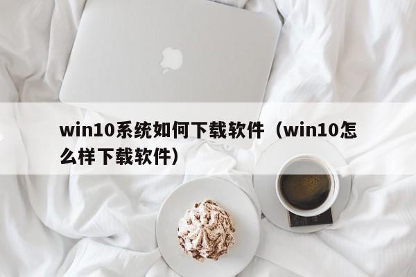 win10系统如何下载软件（win10怎么样下载软件）