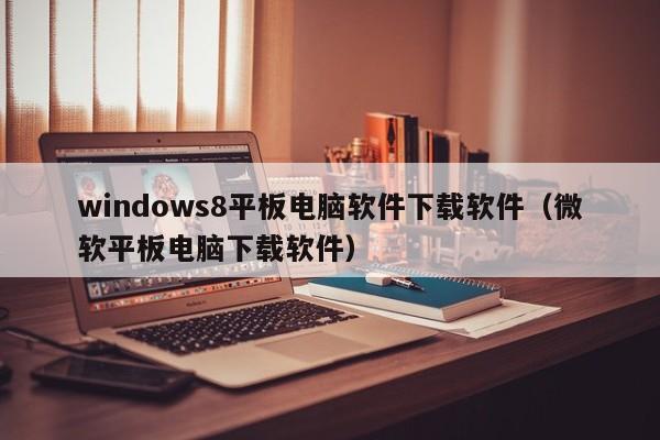 windows8平板电脑软件下载软件（微软平板电脑下载软件）