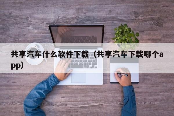 共享汽车什么软件下载（共享汽车下载哪个app）