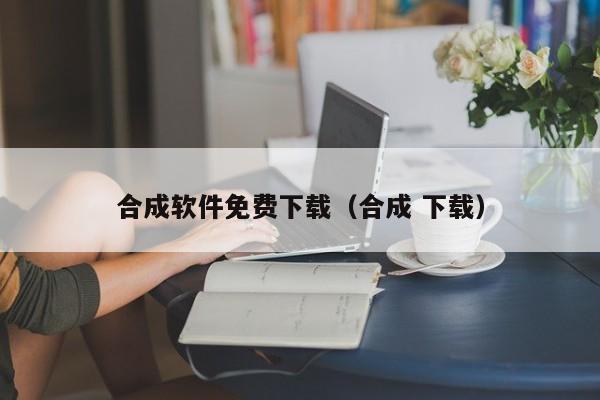 合成软件免费下载（合成 下载）