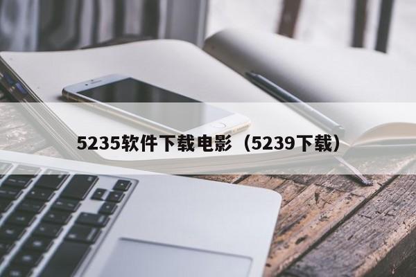 5235软件下载电影（5239下载）