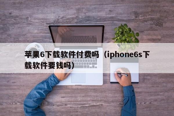 苹果6下载软件付费吗（iphone6s下载软件要钱吗）