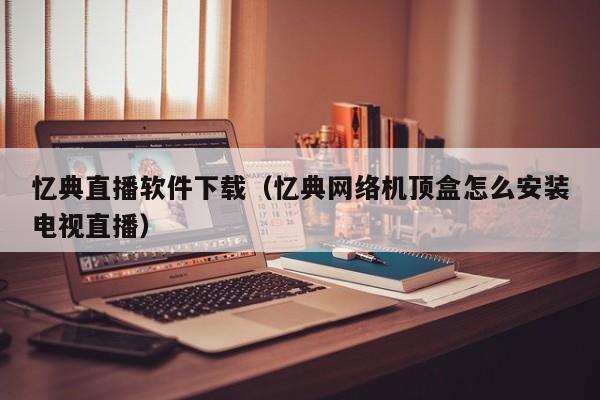 忆典直播软件下载（忆典网络机顶盒怎么安装电视直播）