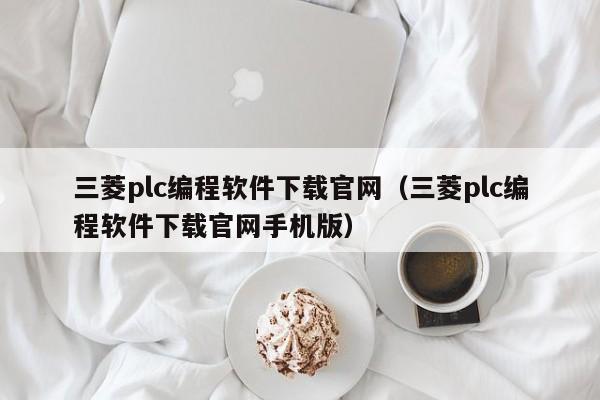 三菱plc编程软件下载官网（三菱plc编程软件下载官网手机版）