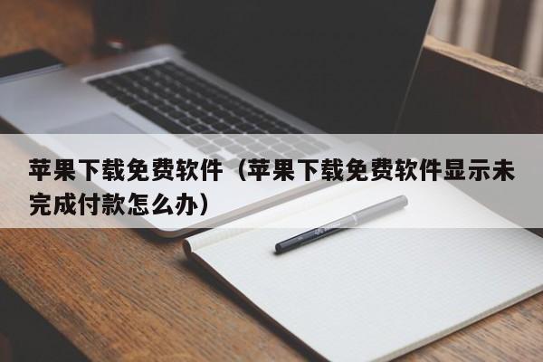 苹果下载免费软件（苹果下载免费软件显示未完成付款怎么办）