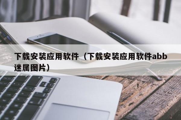 下载安装应用软件（下载安装应用软件abb迷属图片）
