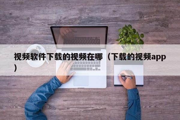 视频软件下载的视频在哪（下载的视频app）