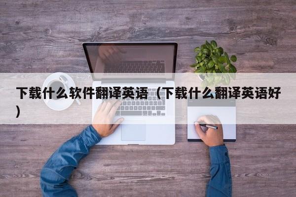 下载什么软件翻译英语（下载什么翻译英语好）