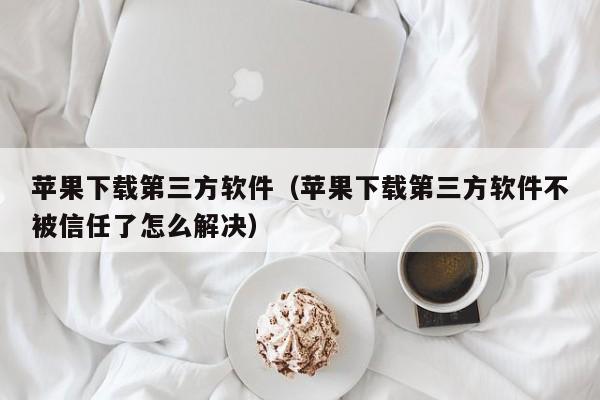 苹果下载第三方软件（苹果下载第三方软件不被信任了怎么解决）