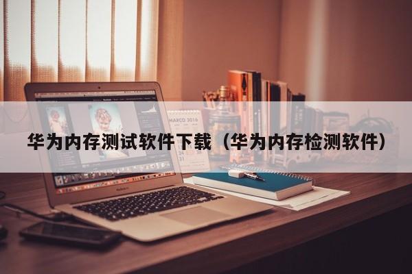 华为内存测试软件下载（华为内存检测软件）