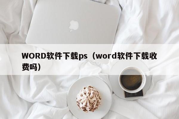 WORD软件下载ps（word软件下载收费吗）
