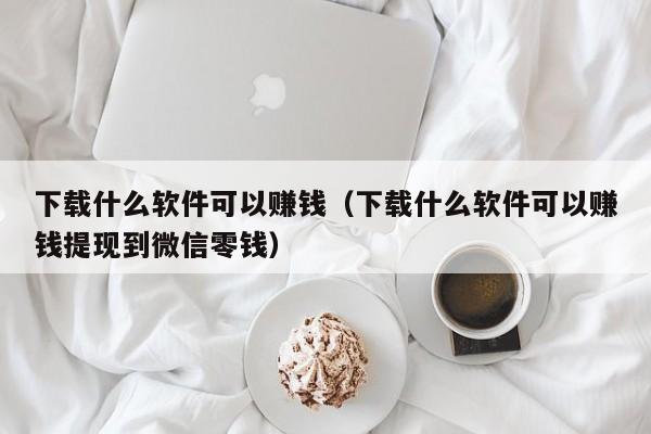 下载什么软件可以赚钱（下载什么软件可以赚钱提现到微信零钱）
