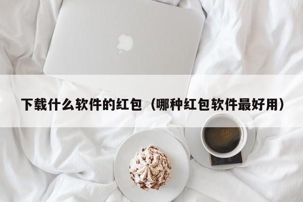 下载什么软件的红包（哪种红包软件最好用）