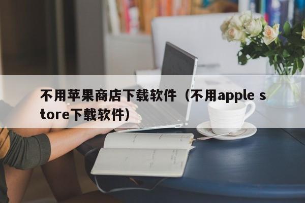 不用苹果商店下载软件（不用apple store下载软件）