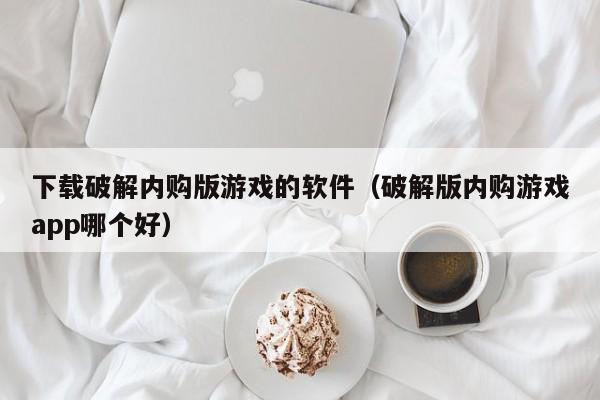下载破解内购版游戏的软件（破解版内购游戏app哪个好）