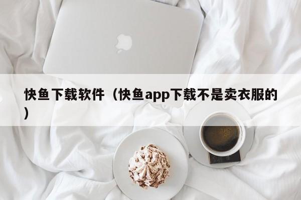 快鱼下载软件（快鱼app下载不是卖衣服的）