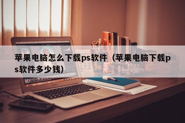 苹果电脑怎么下载ps软件（苹果电脑下载ps软件多少钱）