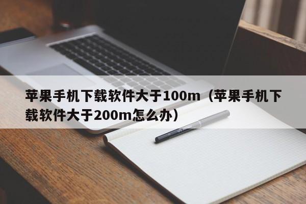 苹果手机下载软件大于100m（苹果手机下载软件大于200m怎么办）