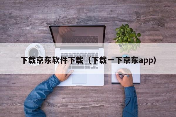 下载京东软件下载（下载一下京东app）